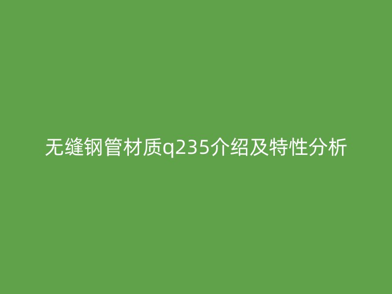 無(wú)縫鋼管材質(zhì)q235介紹及特性分析