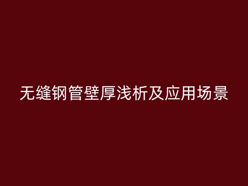 無縫鋼管壁厚淺析及應(yīng)用場景