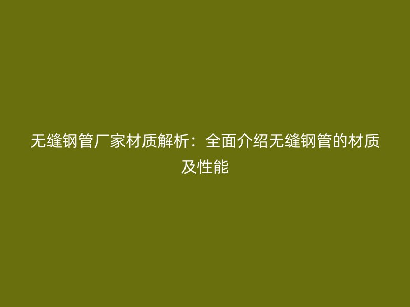 無縫鋼管廠家材質解析：全面介紹無縫鋼管的材質及性能