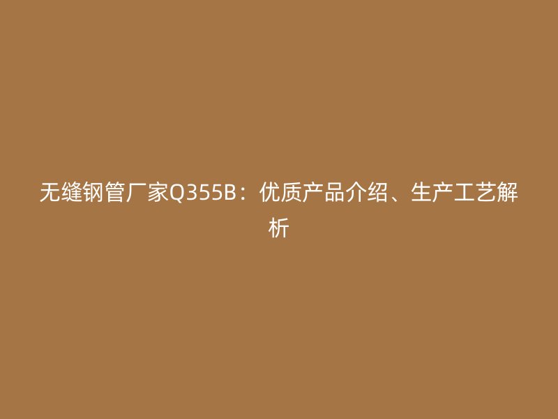 無縫鋼管廠家Q355B：優質產品介紹、生產工藝解析