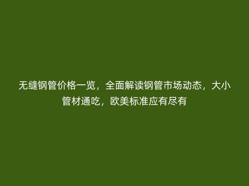 無縫鋼管價格一覽，全面解讀鋼管市場動態，大小管材通吃，歐美標準應有盡有