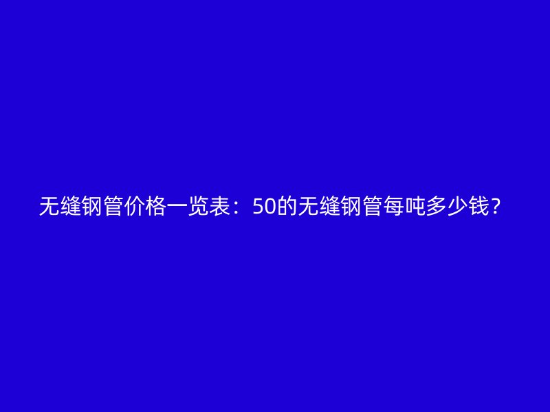 無縫鋼管價格一覽表:50的無縫鋼管每噸多少錢?