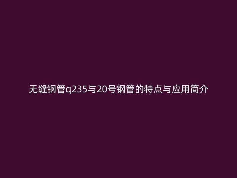 無縫鋼管q235與20號鋼管的特點與應用簡介