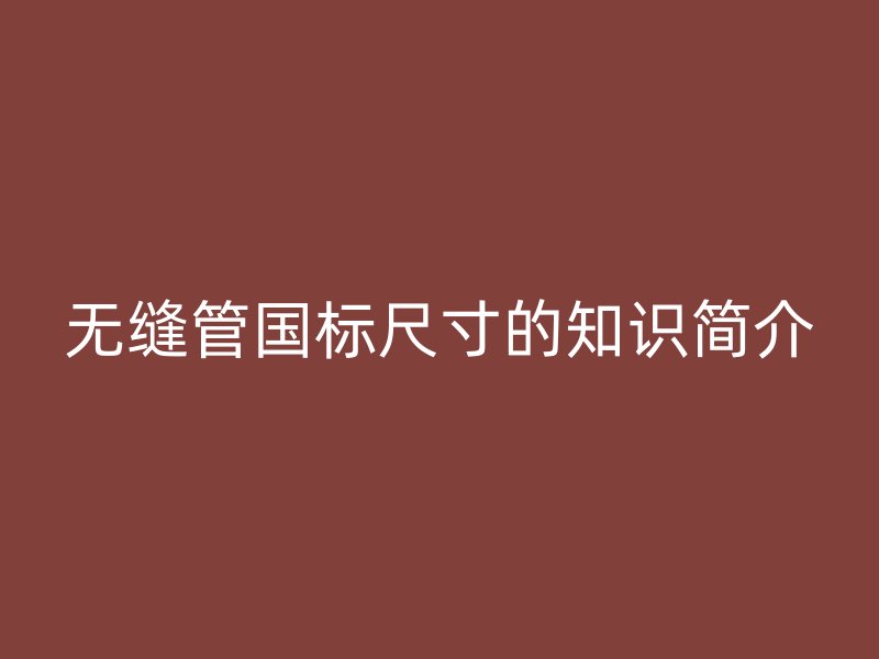 無縫管國標尺寸的知識簡介