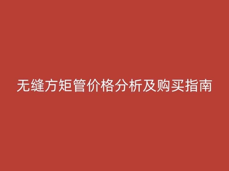 無縫方矩管價(jià)格分析及購買指南