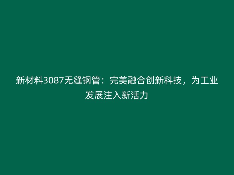 新材料3087無縫鋼管：完美融合創(chuàng)新科技，為工業(yè)發(fā)展注入新活力