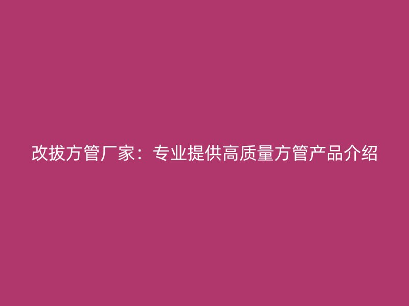 改拔方管廠家：專業提供高質量方管產品介紹
