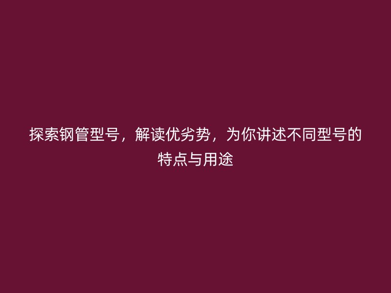 探索鋼管型號，解讀優劣勢，為你講述不同型號的特點與用途