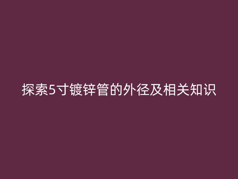 探索5寸鍍鋅管的外徑及相關知識