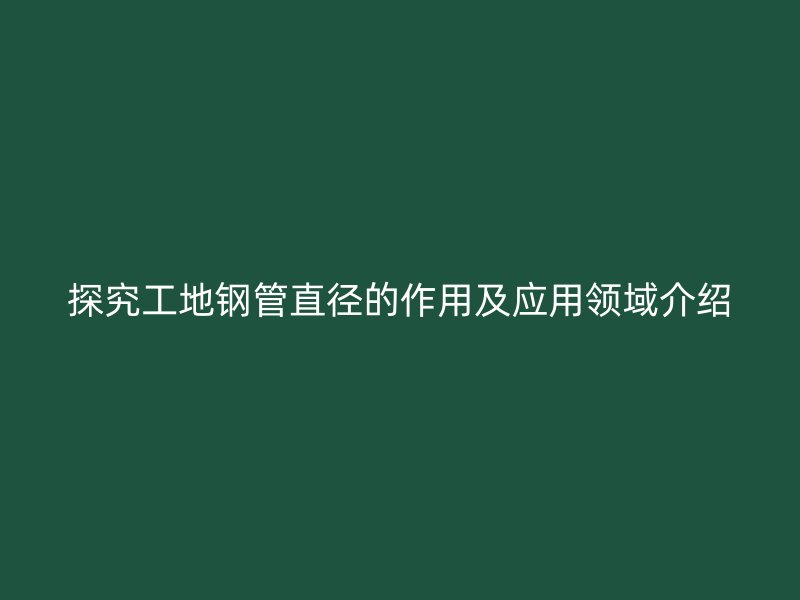 探究工地鋼管直徑的作用及應用領域介紹