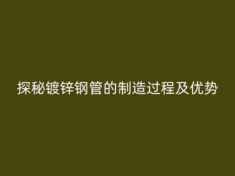 探秘鍍鋅鋼管的制造過程及優勢