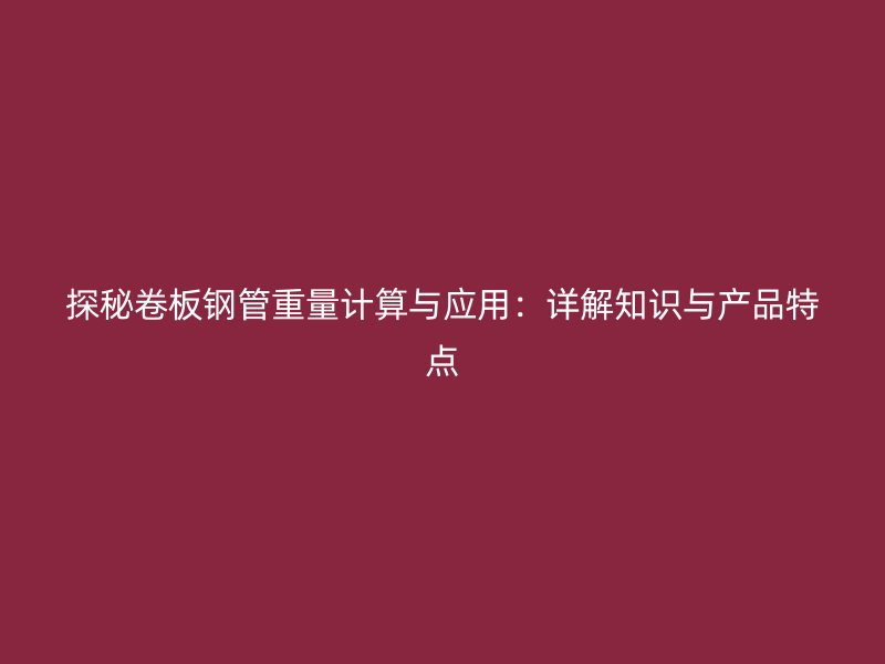 探秘卷板鋼管重量計(jì)算與應(yīng)用:詳解知識(shí)與產(chǎn)品特點(diǎn)