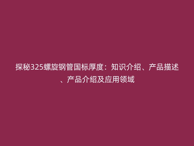 探秘325螺旋鋼管?chē)?guó)標(biāo)厚度：知識(shí)介紹、產(chǎn)品描述、產(chǎn)品介紹及應(yīng)用領(lǐng)域