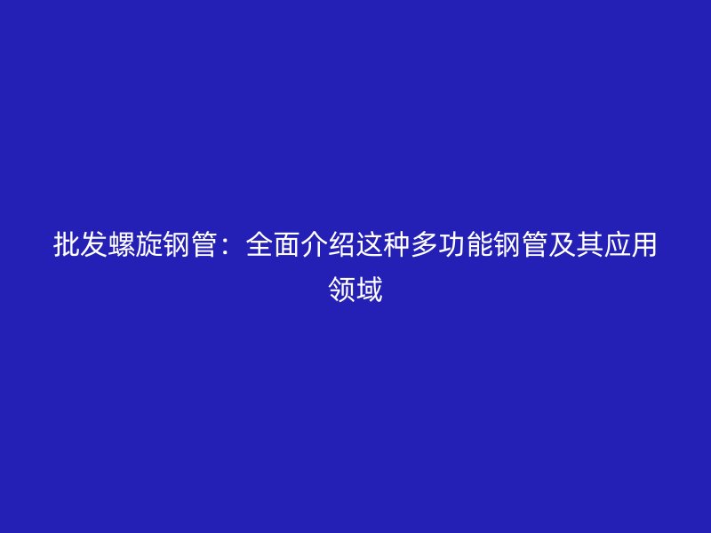 批發螺旋鋼管：全面介紹這種多功能鋼管及其應用領域