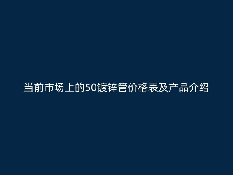 當前市場上的50鍍鋅管價格表及產品介紹