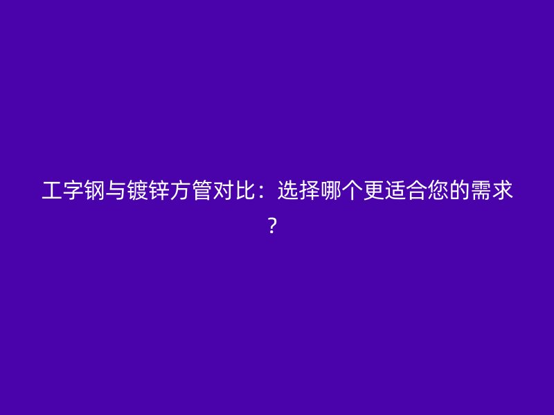 工字鋼與鍍鋅方管對比:選擇哪個更適合您的需求?