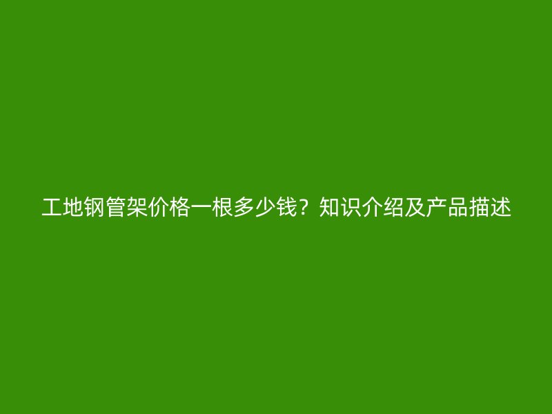 工地鋼管架價格一根多少錢？知識介紹及產品描述