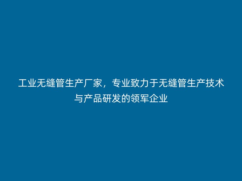 工業無縫管生產廠家，專業致力于無縫管生產技術與產品研發的領軍企業