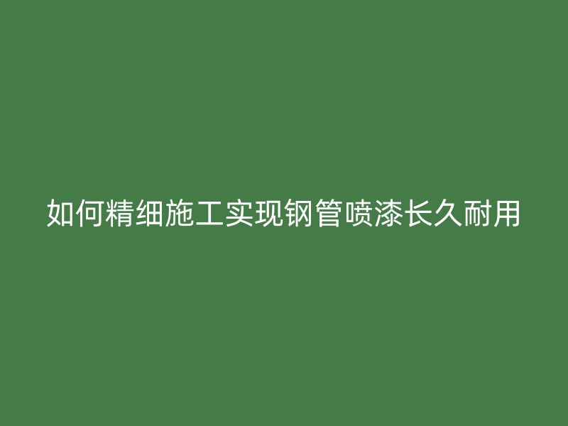 如何精細(xì)施工實現(xiàn)鋼管噴漆長久耐用