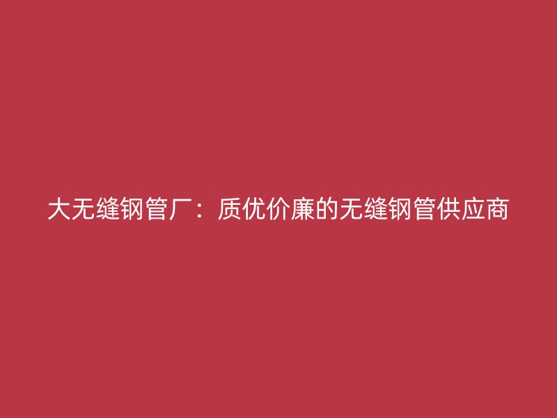 大無縫鋼管廠：質優價廉的無縫鋼管供應商