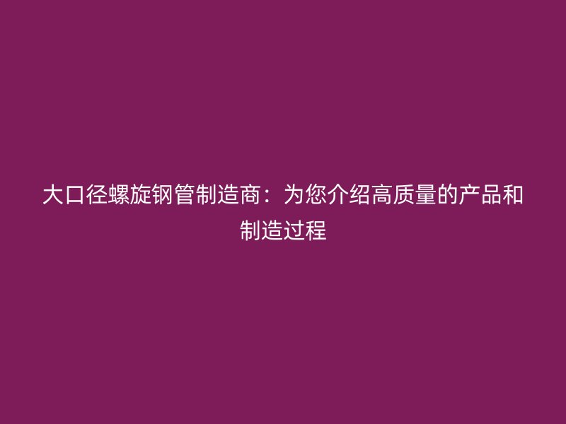 大口徑螺旋鋼管制造商：為您介紹高質量的產品和制造過程