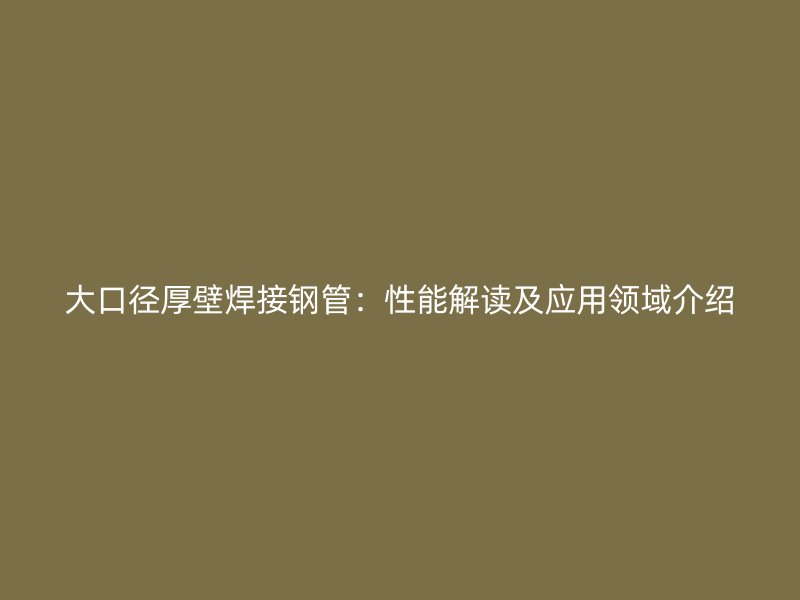 大口徑厚壁焊接鋼管：性能解讀及應(yīng)用領(lǐng)域介紹