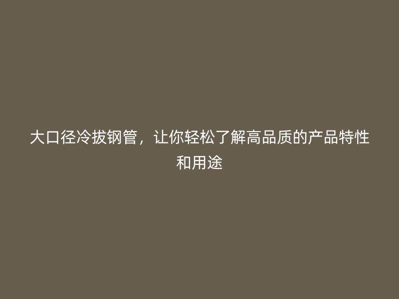 大口徑冷拔鋼管，讓你輕松了解高品質的產品特性和用途