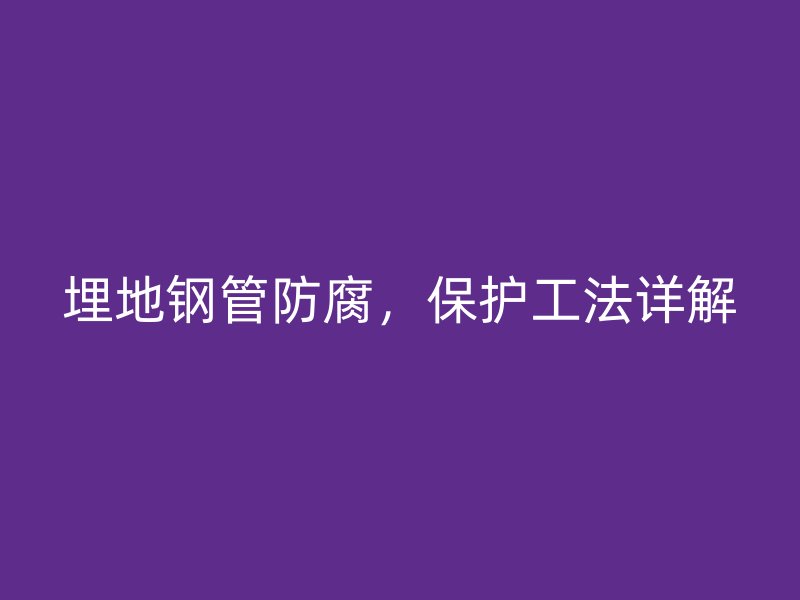 埋地鋼管防腐，保護工法詳解