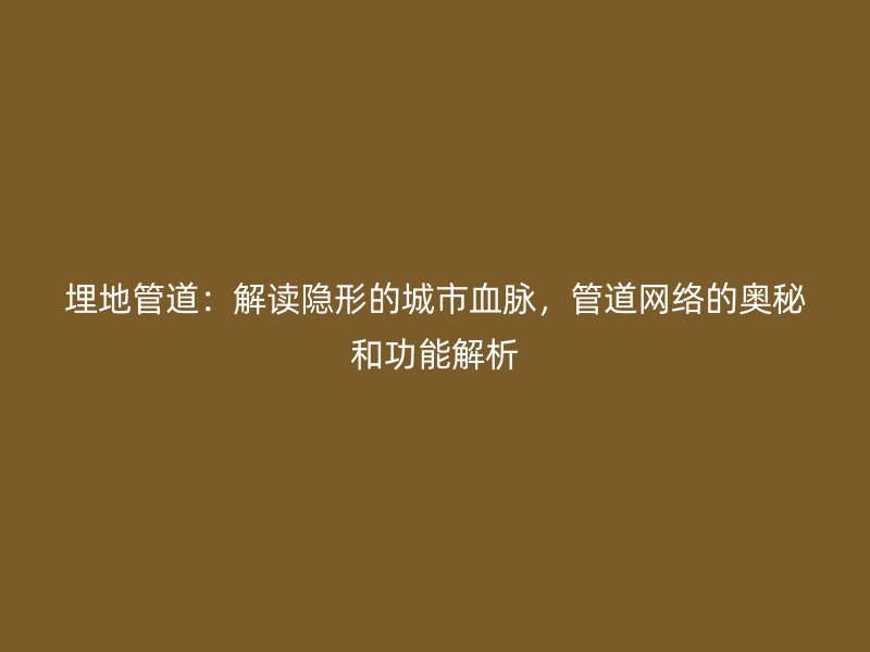 埋地管道:解讀隱形的城市血脈,管道網(wǎng)絡(luò)的奧秘和功能解析