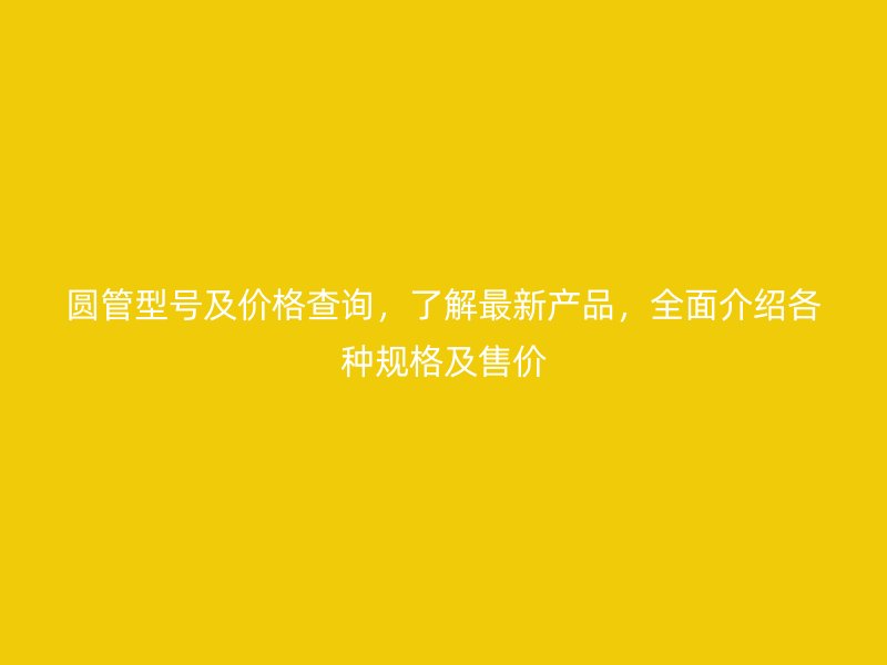 圓管型號及價格查詢，了解最新產品，全面介紹各種規格及售價
