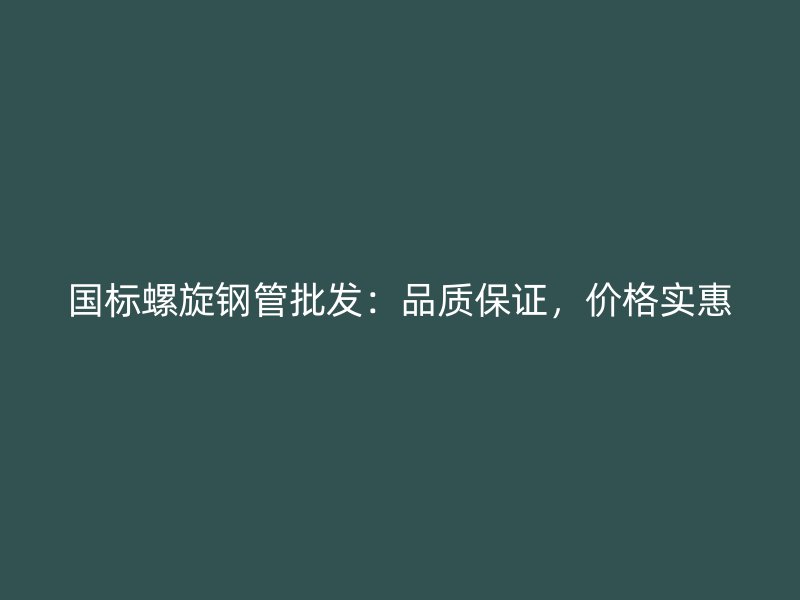 國標螺旋鋼管批發：品質保證，價格實惠