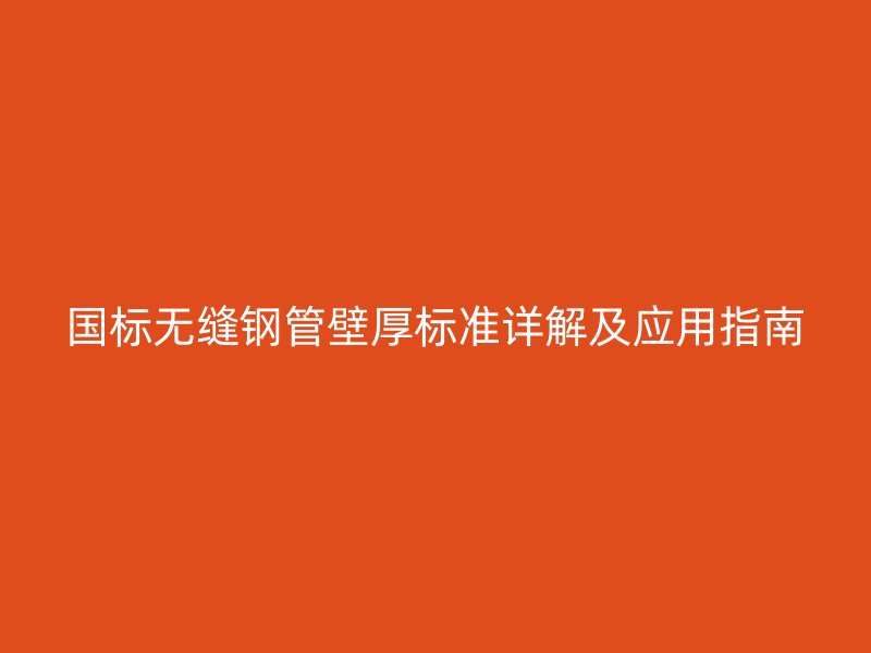 國標無縫鋼管壁厚標準詳解及應用指南
