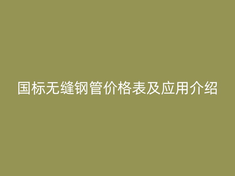 國標無縫鋼管價格表及應(yīng)用介紹