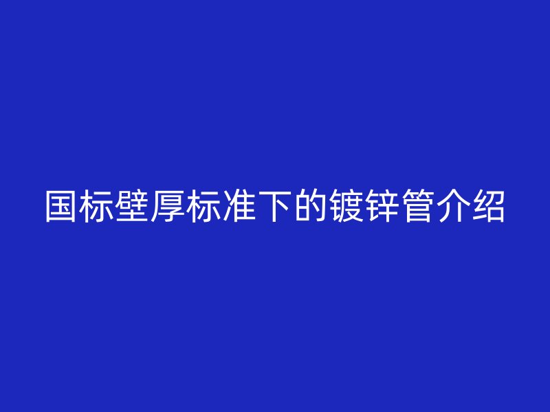國標壁厚標準下的鍍鋅管介紹