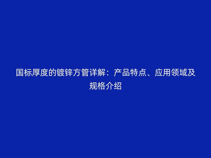國(guó)標(biāo)厚度的鍍鋅方管詳解：產(chǎn)品特點(diǎn)、應(yīng)用領(lǐng)域及規(guī)格介紹