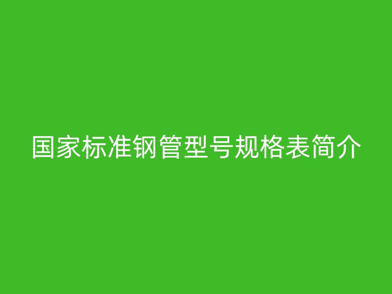 國家標準鋼管型號規格表簡介