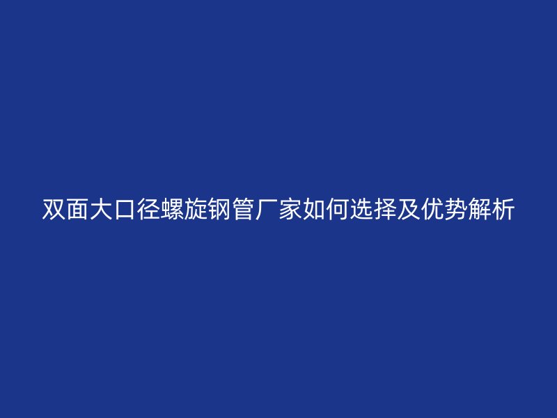雙面大口徑螺旋鋼管廠家如何選擇及優勢解析