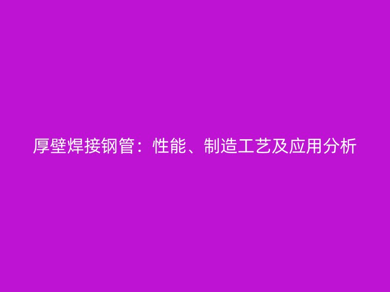 厚壁焊接鋼管：性能、制造工藝及應用分析