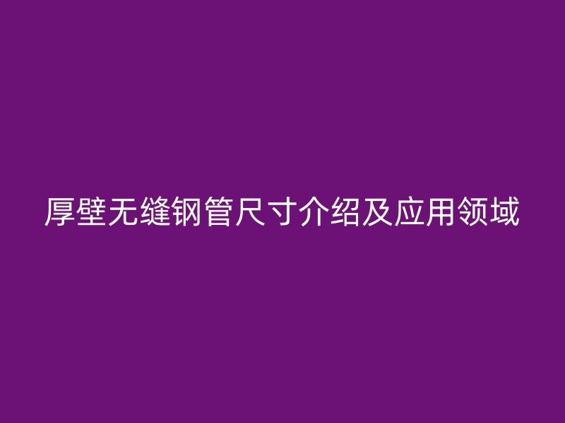 厚壁無縫鋼管尺寸介紹及應用領域