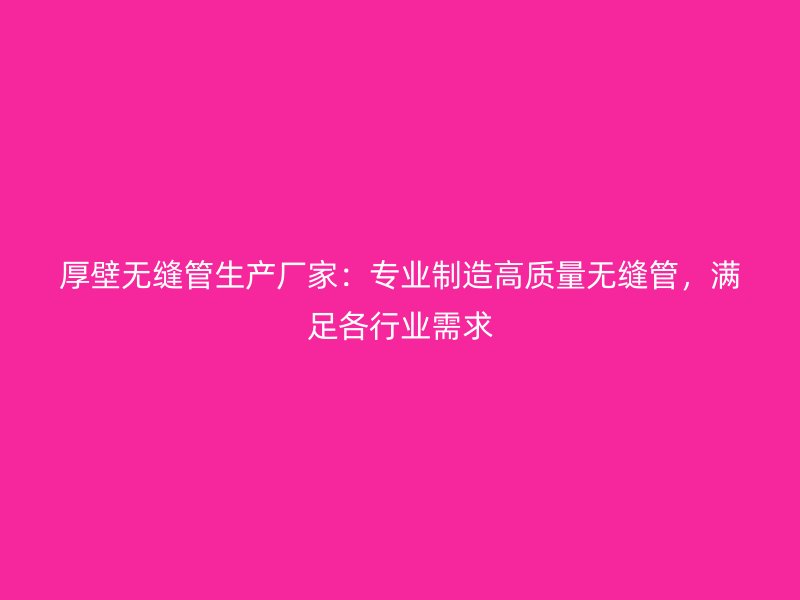 厚壁無縫管生產廠家：專業制造高質量無縫管，滿足各行業需求
