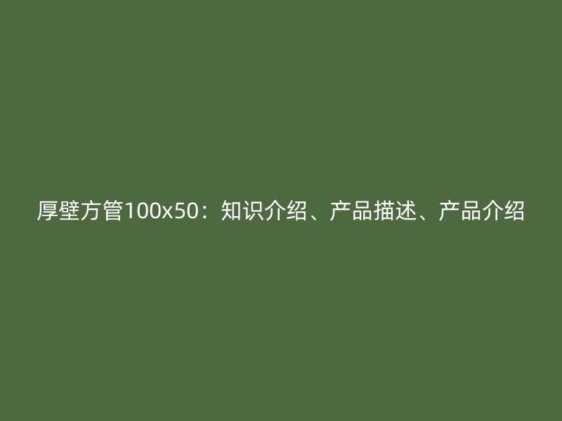 厚壁方管100x50：知識介紹、產品描述、產品介紹