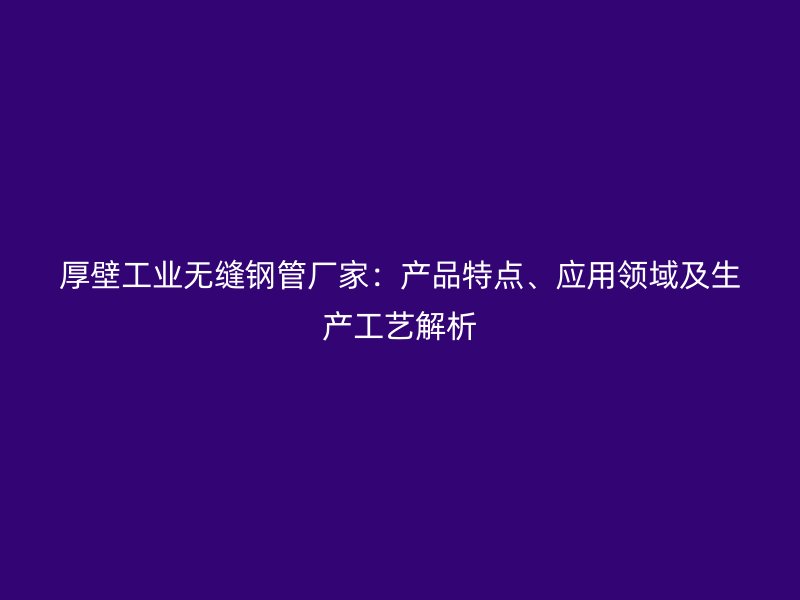 厚壁工業無縫鋼管廠家：產品特點、應用領域及生產工藝解析