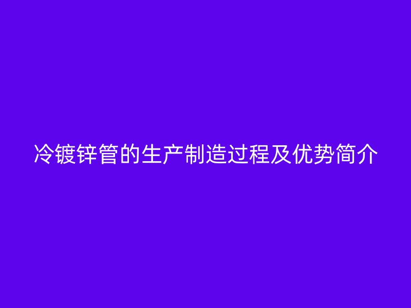 冷鍍鋅管的生產制造過程及優勢簡介