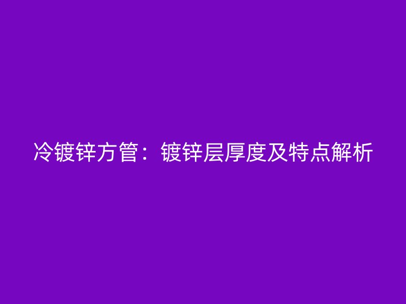 冷鍍鋅方管：鍍鋅層厚度及特點解析
