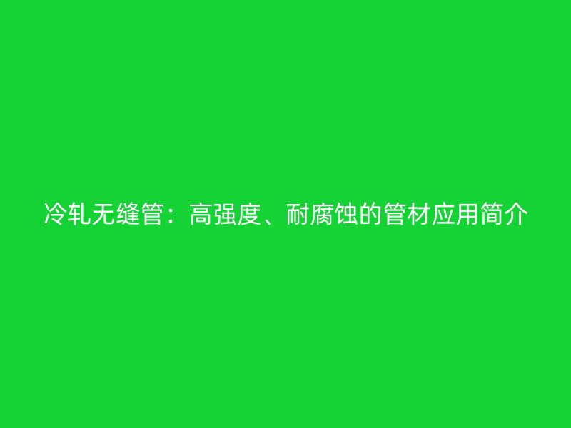 冷軋無縫管:高強度、耐腐蝕的管材應用簡介