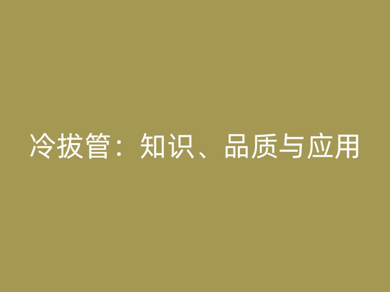 冷拔管：知識、品質與應用
