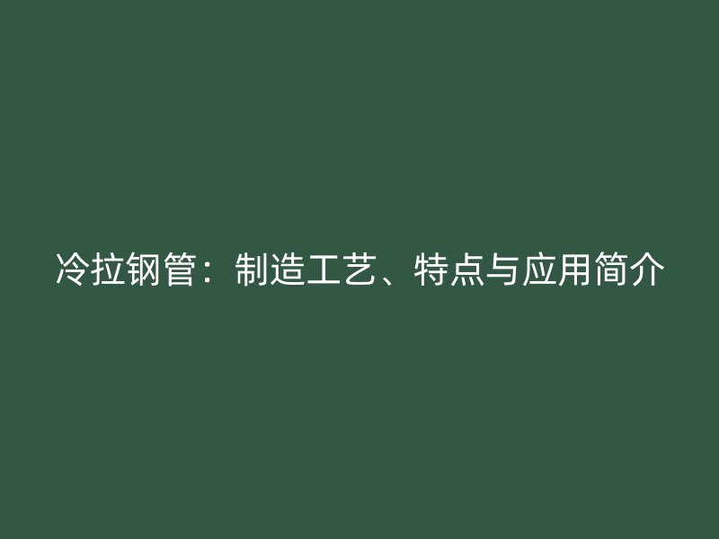 冷拉鋼管：制造工藝、特點與應用簡介