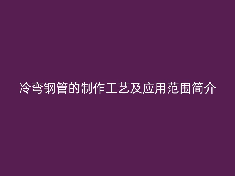 冷彎鋼管的制作工藝及應用范圍簡介