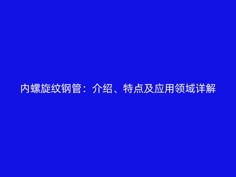 內(nèi)螺旋紋鋼管：介紹、特點(diǎn)及應(yīng)用領(lǐng)域詳解