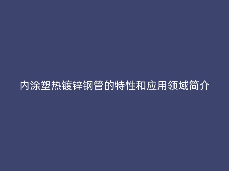 內涂塑熱鍍鋅鋼管的特性和應用領域簡介